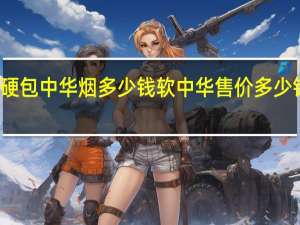 硬包中华烟多少钱 软中华售价多少钱一包