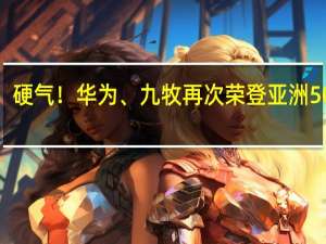 硬气！华为、九牧再次荣登亚洲500强，为中国智造代言