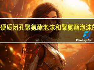 硬质闭孔聚氨酯泡沫和聚氨酯泡沫的区别