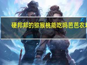硬邦邦的猕猴桃能吃吗芭芭农场（硬邦邦）