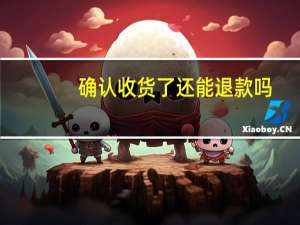 确认收货了还能退款吗（确认收货）