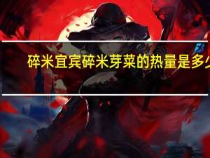 碎米 宜宾碎米芽菜的热量是多少