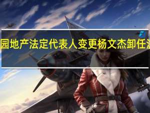 碧桂园地产法定代表人变更 杨文杰卸任法定代表人