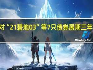 碧桂园拟对“21碧地03”等7只债券展期三年余额逾103亿元