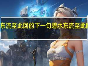 碧水东流至此回的下一句 碧水东流至此回的上一句