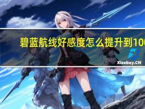 碧蓝航线好感度怎么提升到100（碧蓝航线好感度怎么提升）