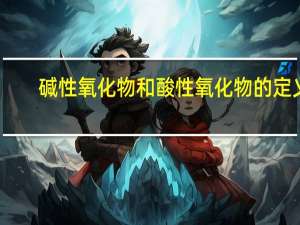 碱性氧化物和酸性氧化物的定义（碱性氧化物和酸性氧化物的定义）