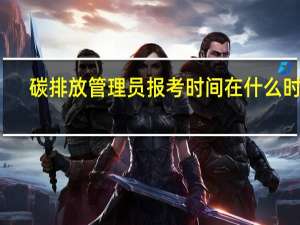碳排放管理员报考时间在什么时候
