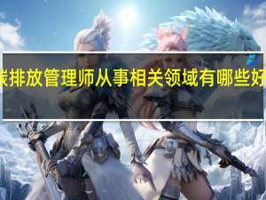 碳排放管理师从事相关领域有哪些 好就业吗