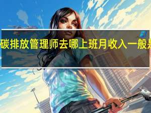碳排放管理师去哪上班 月收入一般是多少