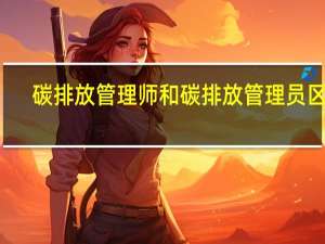碳排放管理师和碳排放管理员区别
