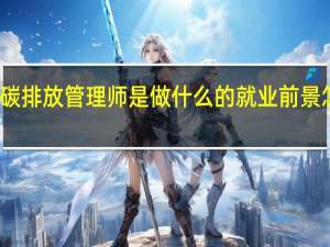 碳排放管理师是做什么的 就业前景怎么样