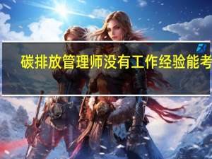 碳排放管理师没有工作经验能考吗