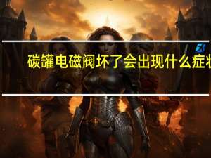 碳罐电磁阀坏了会出现什么症状