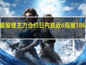 碳酸锂主力合约日内跌近6%现报186150元/吨