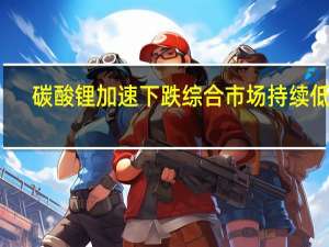 碳酸锂加速下跌综合市场持续低迷