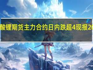 碳酸锂期货主力合约日内跌超4%现报205700元/吨续创历史新低