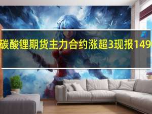 碳酸锂期货主力合约涨超3%现报149000元/吨