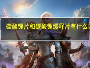 碳酸锂片和碳酸锂缓释片有什么区别（碳酸锂片与碳酸锂缓释片的区别）