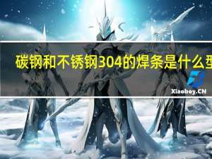 碳钢和不锈钢304的焊条是什么型号（304不锈钢焊条型号）