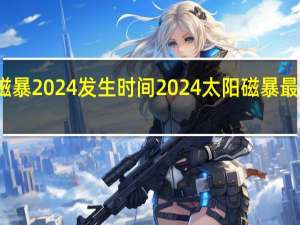 磁暴2024发生时间 2024太阳磁暴最新消息