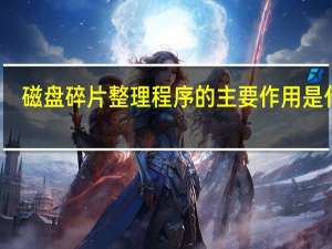 磁盘碎片整理程序的主要作用是什么