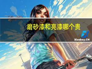 磨砂漆和亮漆哪个贵