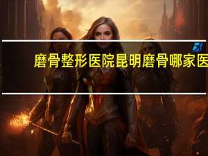 磨骨整形医院 昆明磨骨哪家医院做的比较好