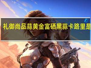 礼御尚品 蒜黄金富硒黑蒜卡路里是多少