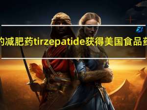 礼来公司研究的减肥药tirzepatide获得美国食品药品管理局（FDA）批准