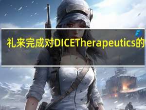 礼来完成对DICE Therapeutics的收购