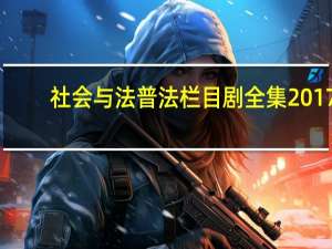 社会与法普法栏目剧全集2017（社会与法普法栏目剧全集）