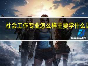 社会工作专业怎么样 主要学什么课程