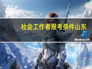 社会工作者报考条件山东（社会工作者报考条件）