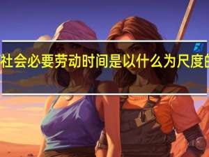 社会必要劳动时间是以什么为尺度的时间（社会必要劳动时间是以什么为尺度的）