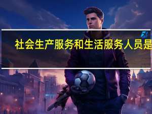 社会生产服务和生活服务人员是指
