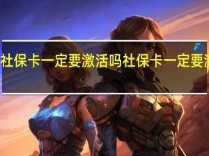 社保卡一定要激活吗 社保卡一定要激活吗