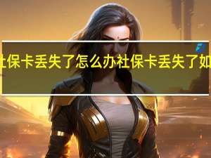 社保卡丢失了怎么办 社保卡丢失了如何处理