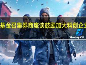 社保基金召集券商座谈 鼓励加大科创企业投资力度