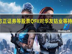 社保基金重仓方正证券等股票QFII对华友钴业等持股市值居前分析人士：中长线资金有望加码配置