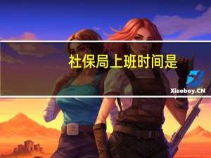 社保局上班时间是（社保局上班时间在什么时候）