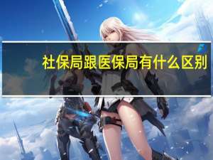 社保局跟医保局有什么区别