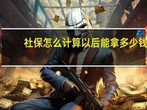 社保怎么计算以后能拿多少钱（社保怎么计算）