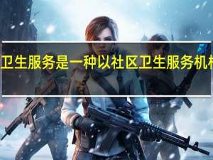 社区卫生服务是一种以社区卫生服务机构为主体的