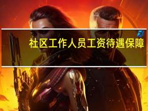 社区工作人员工资待遇保障（社区工作人员工资待遇）