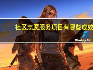 社区志愿服务项目有哪些成效（社区志愿服务项目有哪些）