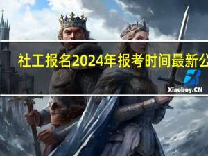 社工报名2024年报考时间最新公布