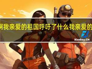 祖国啊我亲爱的祖国呼吁了什么 我亲爱的祖国主题曲
