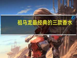 祖马龙最经典的三款香水