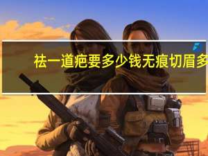 祛一道疤要多少钱 无痕切眉多少钱